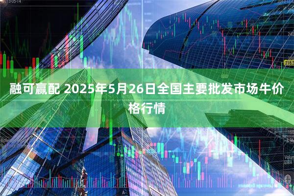 融可赢配 2025年5月26日全国主要批发市场牛价格行情