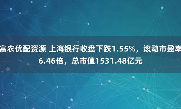 富农优配资源 上海银行收盘下跌1.55%，滚动市盈率6.46倍，总市值1531.48亿元