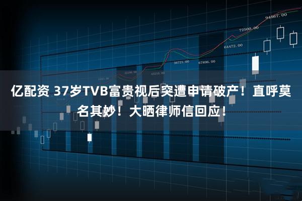 亿配资 37岁TVB富贵视后突遭申请破产！直呼莫名其妙！大晒律师信回应！
