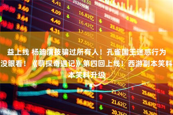 益上线 杨迪演技骗过所有人！孔雀国王迷惑行为大赏没眼看！《萌探奇遇记》第四回上线！西游副本笑料升级