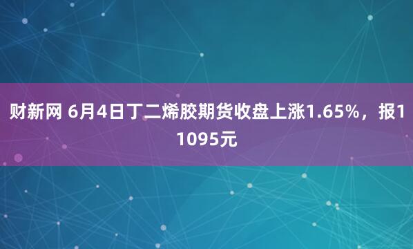 财新网 6月4日丁二烯胶期货收盘上涨1.65%，报11095元