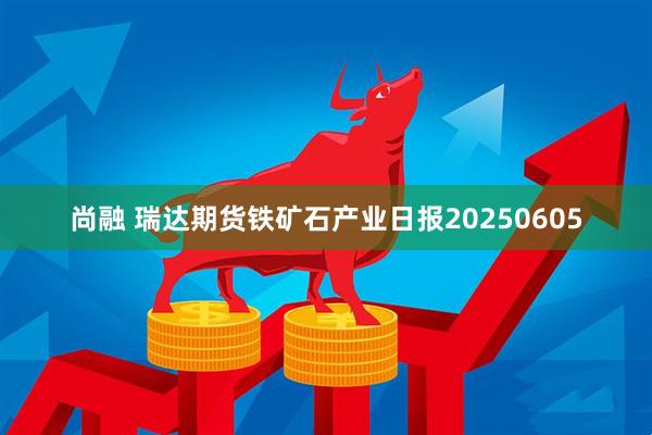 尚融 瑞达期货铁矿石产业日报20250605