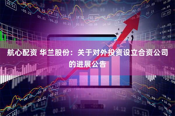 航心配资 华兰股份：关于对外投资设立合资公司的进展公告