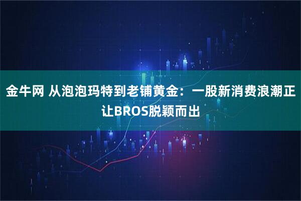 金牛网 从泡泡玛特到老铺黄金：一股新消费浪潮正让BROS脱颖而出
