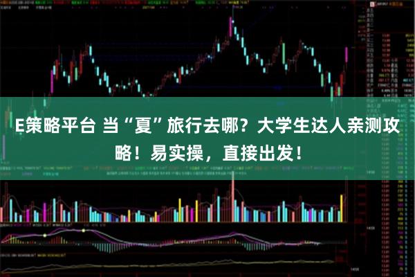 E策略平台 当“夏”旅行去哪？大学生达人亲测攻略！易实操，直接出发！