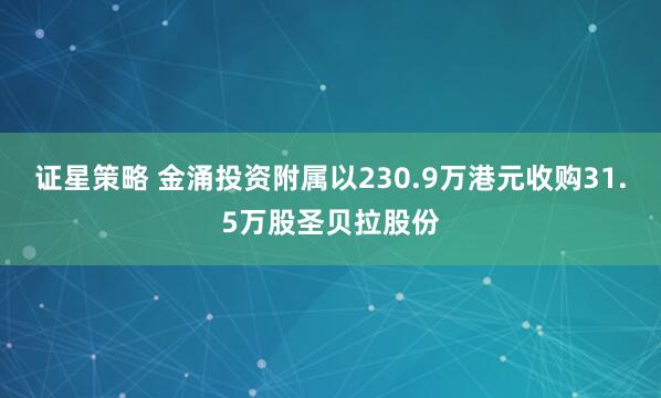 证星策略 金涌投资附属以230.9万港元收购31.5万股圣贝拉股份