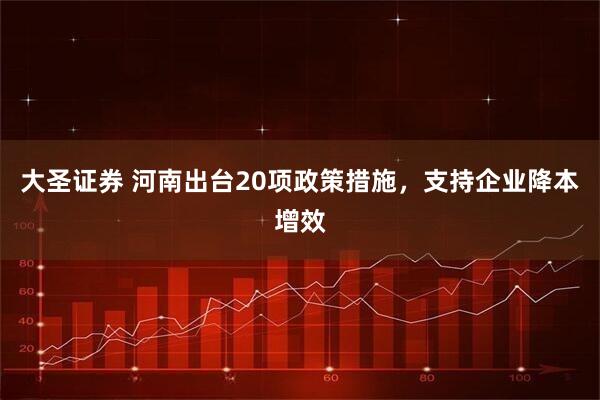 大圣证券 河南出台20项政策措施，支持企业降本增效