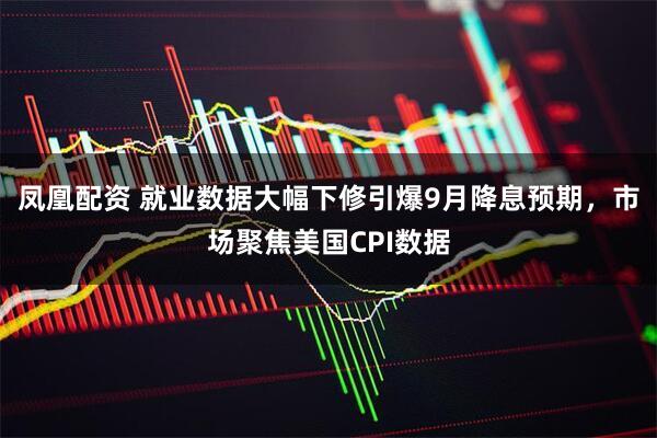 凤凰配资 就业数据大幅下修引爆9月降息预期，市场聚焦美国CPI数据