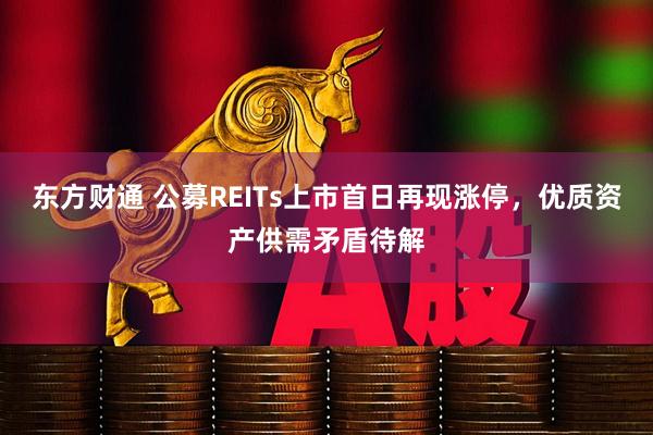 东方财通 公募REITs上市首日再现涨停，优质资产供需矛盾待解