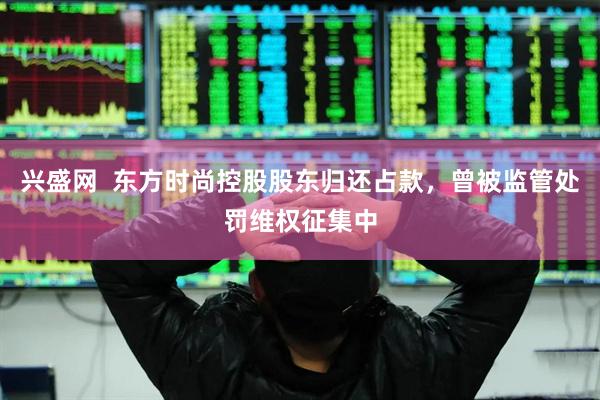 兴盛网  东方时尚控股股东归还占款，曾被监管处罚维权征集中