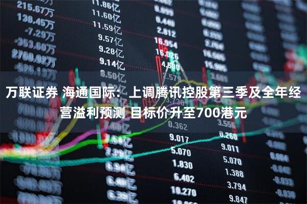 万联证券 海通国际：上调腾讯控股第三季及全年经营溢利预测 目标价升至700港元