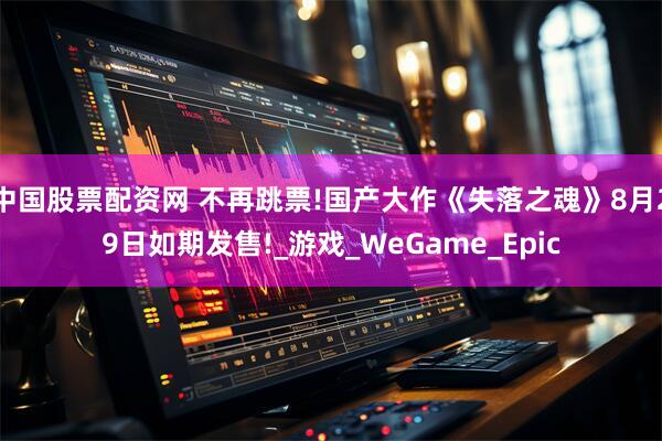 中国股票配资网 不再跳票!国产大作《失落之魂》8月29日如期发售!_游戏_WeGame_Epic