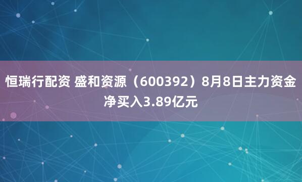 恒瑞行配资 盛和资源（600392）8月8日主力资金净买入3.89亿元