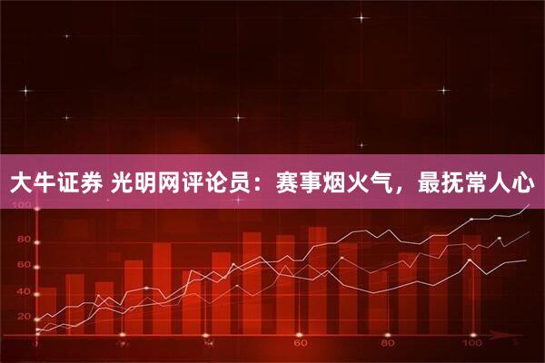 大牛证券 光明网评论员：赛事烟火气，最抚常人心