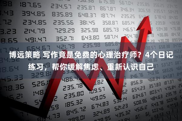 博远策略 写作竟是免费的心理治疗师？4个日记练习，帮你缓解焦虑、重新认识自己