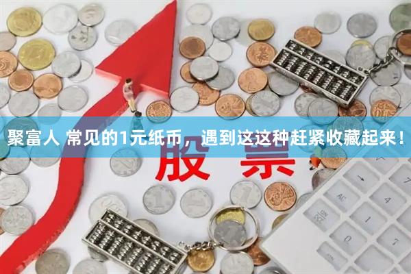 聚富人 常见的1元纸币，遇到这这种赶紧收藏起来！