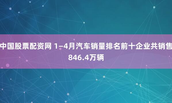 中国股票配资网 1—4月汽车销量排名前十企业共销售846.4万辆