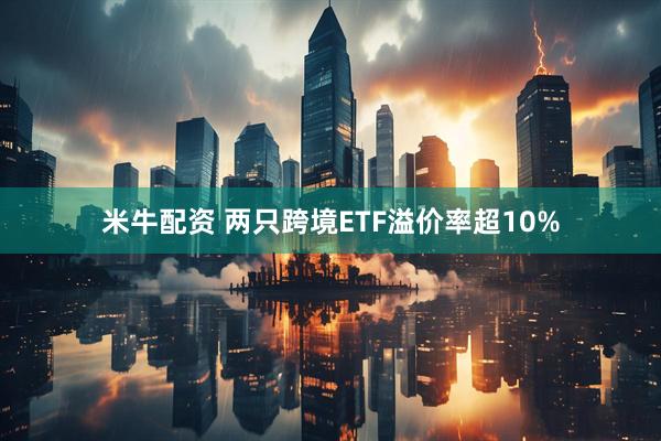 米牛配资 两只跨境ETF溢价率超10%