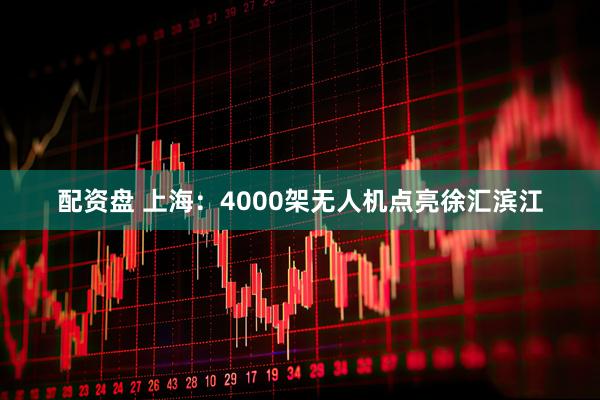 配资盘 上海：4000架无人机点亮徐汇滨江