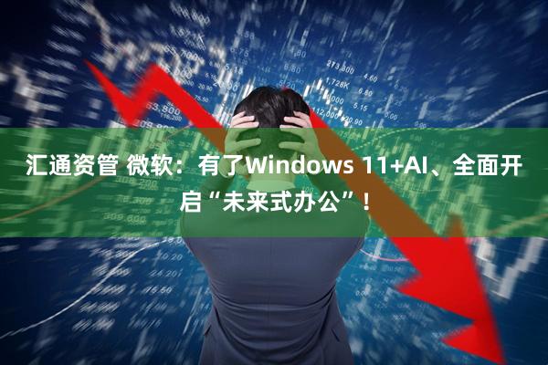 汇通资管 微软：有了Windows 11+AI、全面开启“未来式办公”！