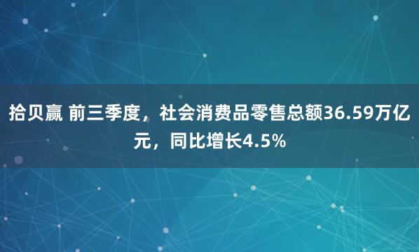 拾贝赢 前三季度，社会消费品零售总额36.59万亿元，同比增长4.5%