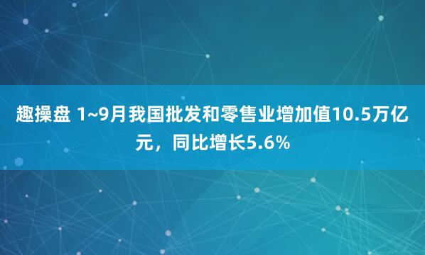 趣操盘 1~9月我国批发和零售业增加值10.5万亿元，同比增长5.6%