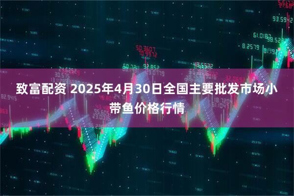 致富配资 2025年4月30日全国主要批发市场小带鱼价格行情