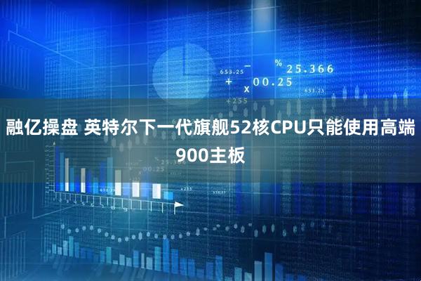 融亿操盘 英特尔下一代旗舰52核CPU只能使用高端900主板