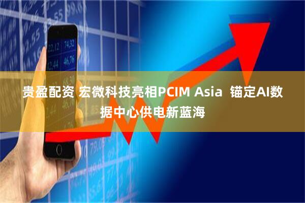 贵盈配资 宏微科技亮相PCIM Asia  锚定AI数据中心供电新蓝海
