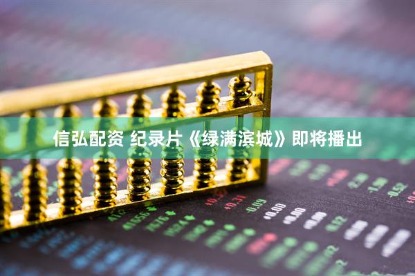信弘配资 纪录片《绿满滨城》即将播出