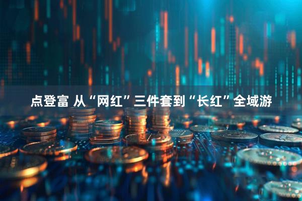 点登富 从“网红”三件套到“长红”全域游