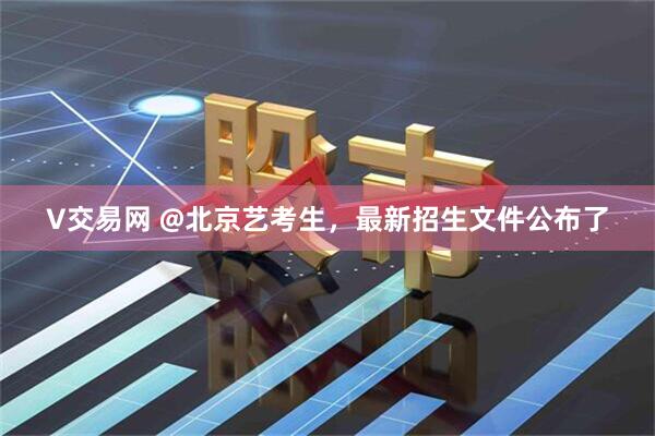 V交易网 @北京艺考生，最新招生文件公布了
