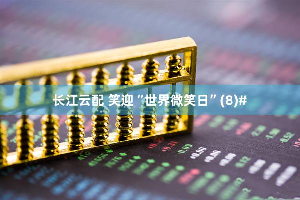长江云配 笑迎“世界微笑日”(8)#