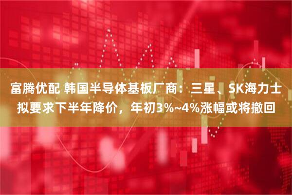 富腾优配 韩国半导体基板厂商:三星、SK海力士拟要求下半年降价,年初3%~4%涨幅或将撤回