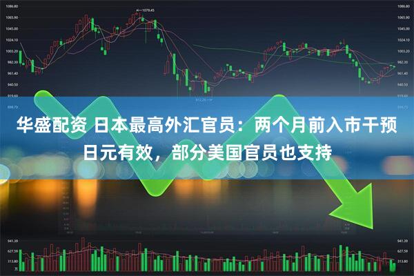 华盛配资 日本最高外汇官员：两个月前入市干预日元有效，部分美国官员也支持