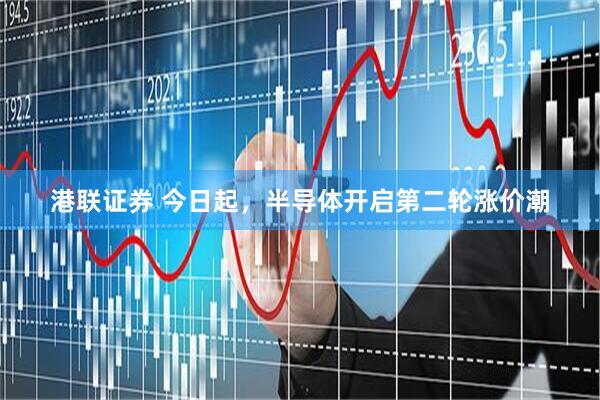 港联证券 今日起，半导体开启第二轮涨价潮